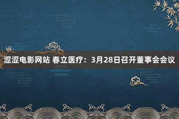 涩涩电影网站 春立医疗：3月28日召开董事会会议