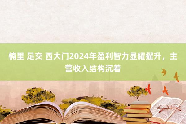 楠里 足交 西大门2024年盈利智力显耀擢升，主营收入结构沉着