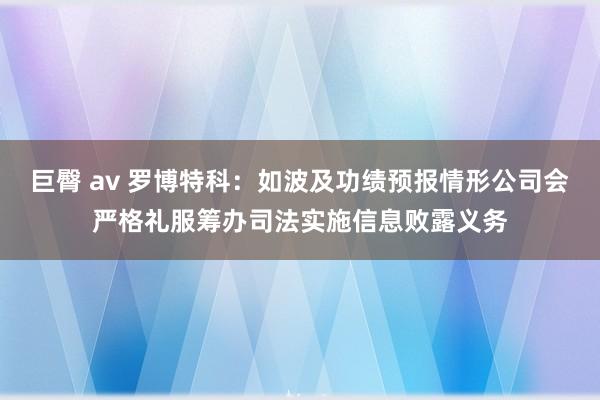 巨臀 av 罗博特科：如波及功绩预报情形公司会严格礼服筹办司法实施信息败露义务