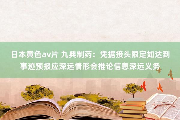 日本黄色av片 九典制药：凭据接头限定如达到事迹预报应深远情形会推论信息深远义务