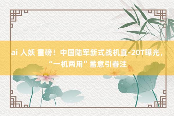 ai 人妖 重磅！中国陆军新式战机直-20T曝光，“一机两用”蓄意引眷注