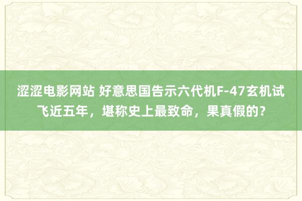 涩涩电影网站 好意思国告示六代机F-47玄机试飞近五年，堪称史上最致命，果真假的？