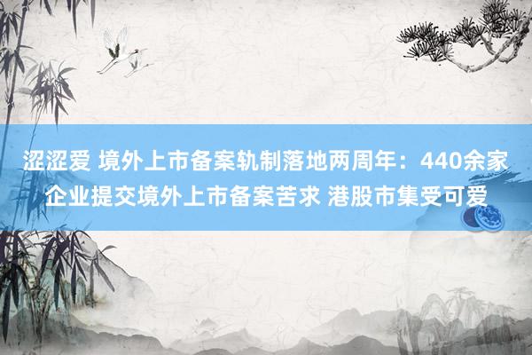 涩涩爱 境外上市备案轨制落地两周年：440余家企业提交境外上市备案苦求 港股市集受可爱
