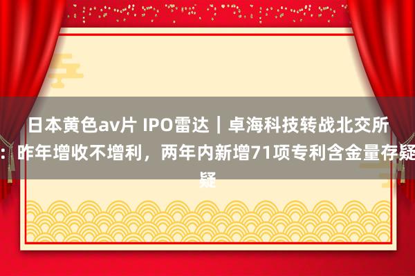 日本黄色av片 IPO雷达｜卓海科技转战北交所：昨年增收不增利，两年内新增71项专利含金量存疑
