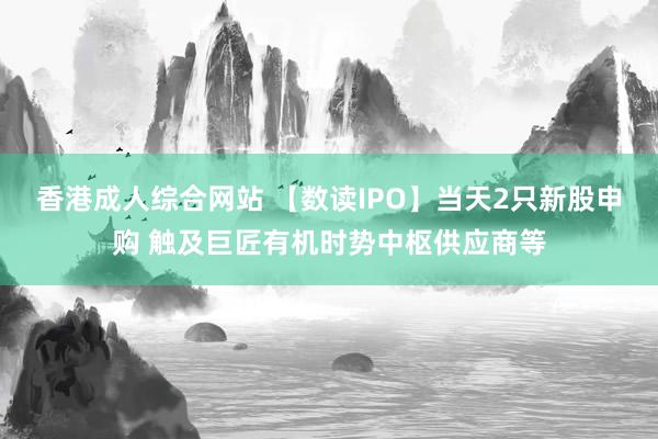 香港成人综合网站 【数读IPO】当天2只新股申购 触及巨匠有机时势中枢供应商等
