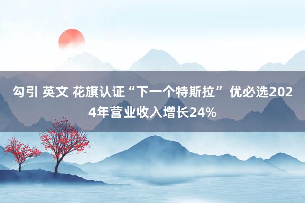 勾引 英文 花旗认证“下一个特斯拉” 优必选2024年营业收入增长24%