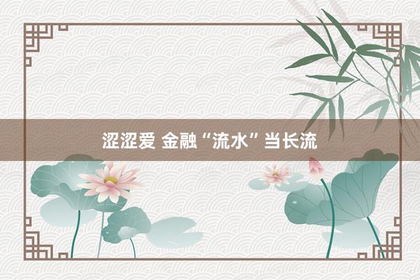 涩涩爱 金融“流水”当长流