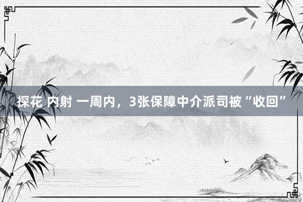 探花 内射 一周内，3张保障中介派司被“收回”