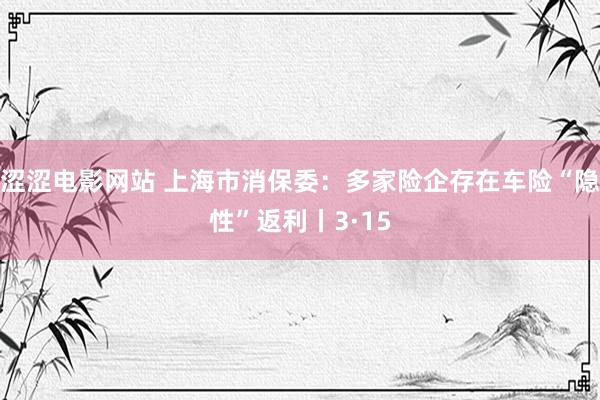 涩涩电影网站 上海市消保委：多家险企存在车险“隐性”返利丨3·15