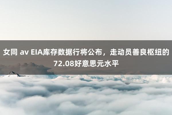女同 av EIA库存数据行将公布，走动员善良枢纽的72.08好意思元水平