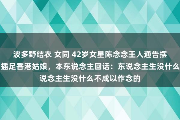 波多野结衣 女同 42岁女星陈念念王人通告摆摊卖鸡爪！曾插足香港姑娘，本东说念主回话：东说念主生没什么不成以作念的
