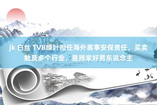 jk 白丝 TVB绿叶担任海外赛事安保责任，买卖触及多个行业，是顾家好男东说念主
