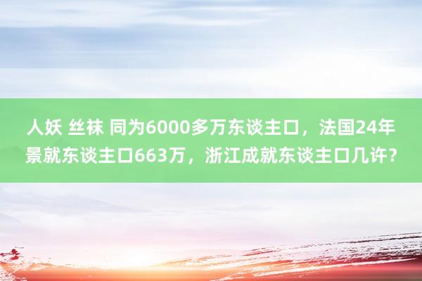 人妖 丝袜 同为6000多万东谈主口，法国24年景就东谈主口663万，浙江成就东谈主口几许？