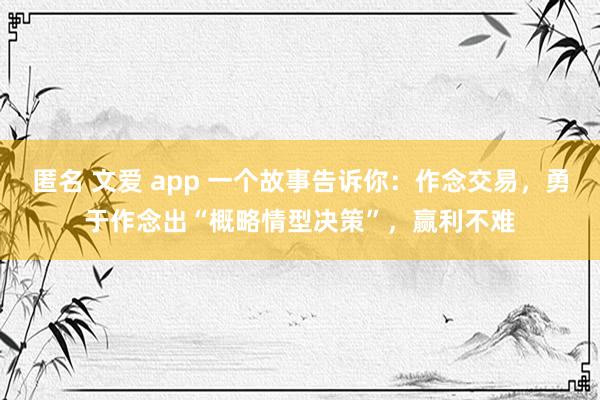 匿名 文爱 app 一个故事告诉你：作念交易，勇于作念出“概略情型决策”，赢利不难