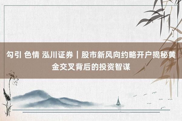 勾引 色情 泓川证券｜股市新风向约略开户揭秘黄金交叉背后的投资智谋