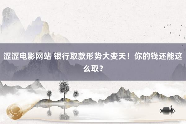 涩涩电影网站 银行取款形势大变天！你的钱还能这么取？