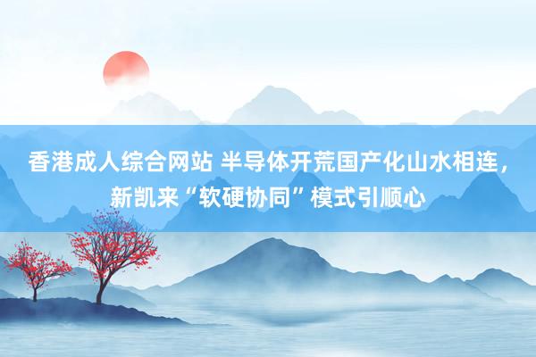 香港成人综合网站 半导体开荒国产化山水相连，新凯来“软硬协同”模式引顺心