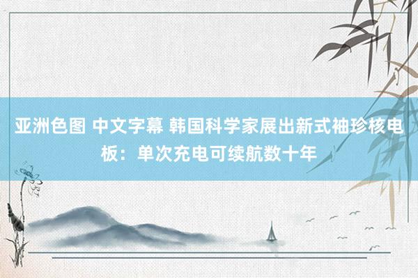 亚洲色图 中文字幕 韩国科学家展出新式袖珍核电板：单次充电可续航数十年