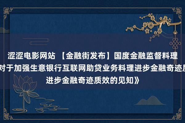 涩涩电影网站 【金融街发布】国度金融监督料理总局发布《对于加强生意银行互联网助贷业务料理进步金融奇迹质效的见知》