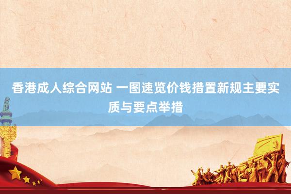 香港成人综合网站 一图速览价钱措置新规主要实质与要点举措