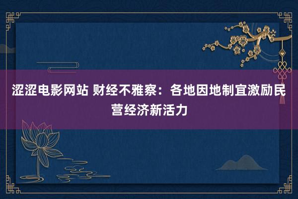 涩涩电影网站 财经不雅察：各地因地制宜激励民营经济新活力