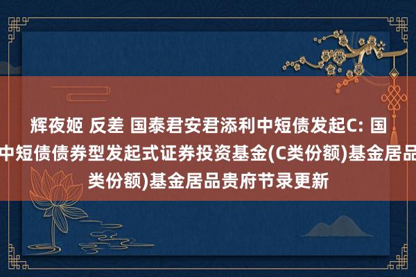 辉夜姬 反差 国泰君安君添利中短债发起C: 国泰君安君添利中短债债券型发起式证券投资基金(C类份额)基金居品贵府节录更新