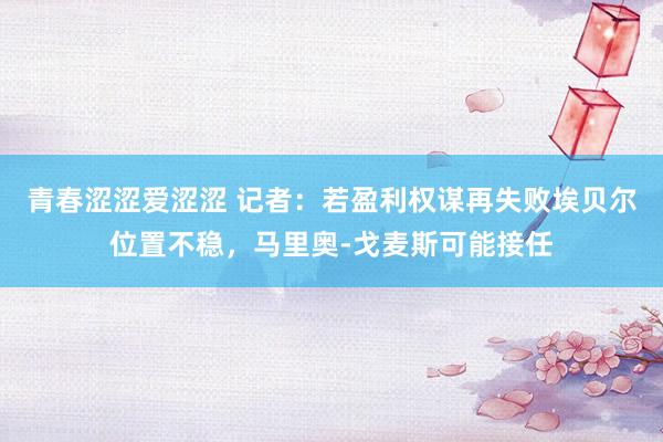 青春涩涩爱涩涩 记者：若盈利权谋再失败埃贝尔位置不稳，马里奥-戈麦斯可能接任