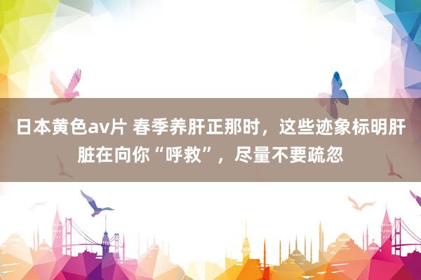 日本黄色av片 春季养肝正那时，这些迹象标明肝脏在向你“呼救”，尽量不要疏忽
