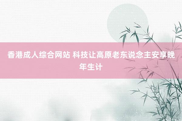 香港成人综合网站 科技让高原老东说念主安享晚年生计