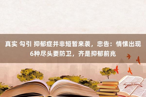 真实 勾引 抑郁症并非短暂来袭，忠告：情愫出现6种尽头要防卫，齐是抑郁前兆