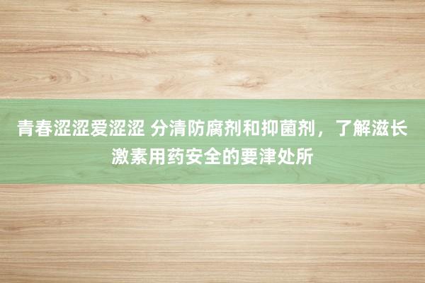 青春涩涩爱涩涩 分清防腐剂和抑菌剂，了解滋长激素用药安全的要津处所