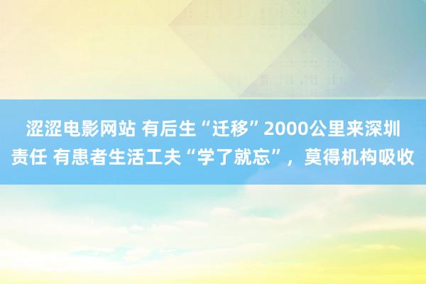 涩涩电影网站 有后生“迁移”2000公里来深圳责任 有患者生活工夫“学了就忘”，莫得机构吸收