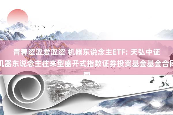 青春涩涩爱涩涩 机器东说念主ETF: 天弘中证机器东说念主往来型盛开式指数证券投资基金基金合同