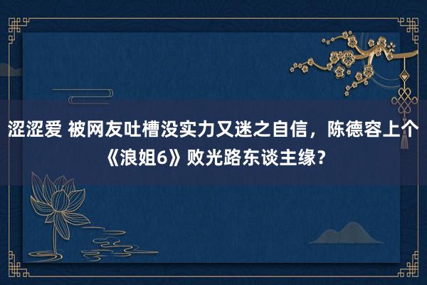 涩涩爱 被网友吐槽没实力又迷之自信，陈德容上个《浪姐6》败光路东谈主缘？