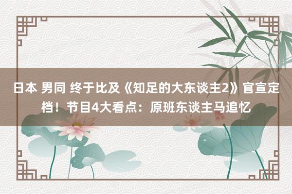 日本 男同 终于比及《知足的大东谈主2》官宣定档！节目4大看点：原班东谈主马追忆