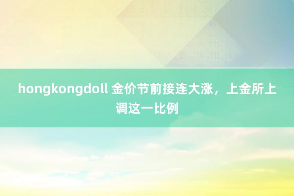 hongkongdoll 金价节前接连大涨，上金所上调这一比例