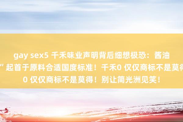 gay sex5 千禾味业声明背后细想极恐：酱油莫得国度标准！“镉”起首于原料合适国度标准！千禾0 仅仅商标不是莫得！别让简光洲见笑！