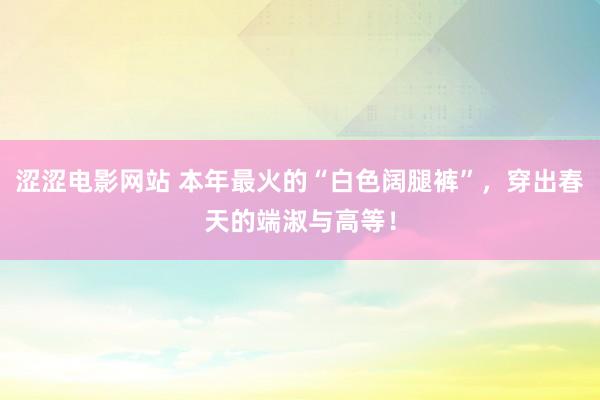 涩涩电影网站 本年最火的“白色阔腿裤”，穿出春天的端淑与高等！