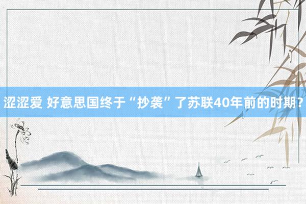 涩涩爱 好意思国终于“抄袭”了苏联40年前的时期？