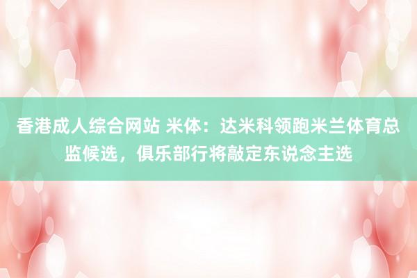 香港成人综合网站 米体：达米科领跑米兰体育总监候选，俱乐部行将敲定东说念主选