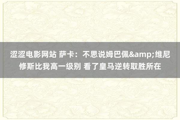 涩涩电影网站 萨卡：不思说姆巴佩&维尼修斯比我高一级别 看了皇马逆转取胜所在