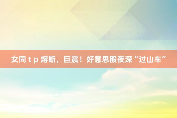 女同 t p 熔断，巨震！好意思股夜深“过山车”