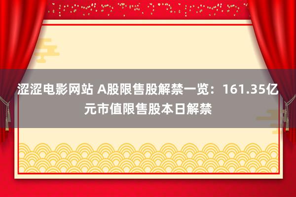 涩涩电影网站 A股限售股解禁一览：161.35亿元市值限售股本日解禁