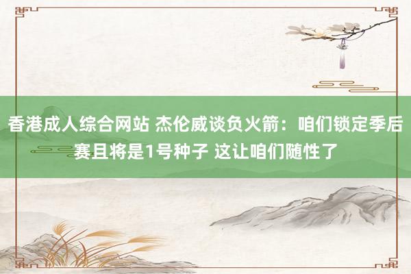 香港成人综合网站 杰伦威谈负火箭：咱们锁定季后赛且将是1号种子 这让咱们随性了