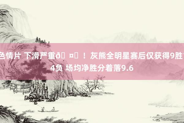 色情片 下滑严重🤕！灰熊全明星赛后仅获得9胜14负 场均净胜分着落9.6