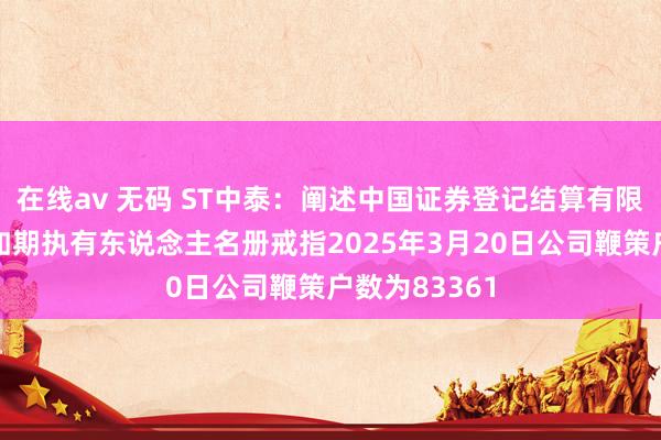 在线av 无码 ST中泰：阐述中国证券登记结算有限公司出具的如期执有东说念主名册戒指2025年3月20日公司鞭策户数为83361