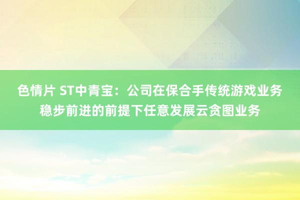 色情片 ST中青宝：公司在保合手传统游戏业务稳步前进的前提下任意发展云贪图业务