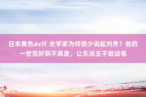 日本黄色av片 史学家为何很少说起刘秀？他的一世完好到不真是，让东谈主不敢动笔