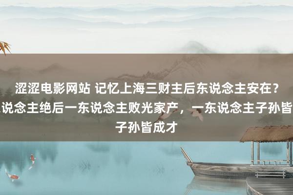 涩涩电影网站 记忆上海三财主后东说念主安在？一东说念主绝后一东说念主败光家产，一东说念主子孙皆成才