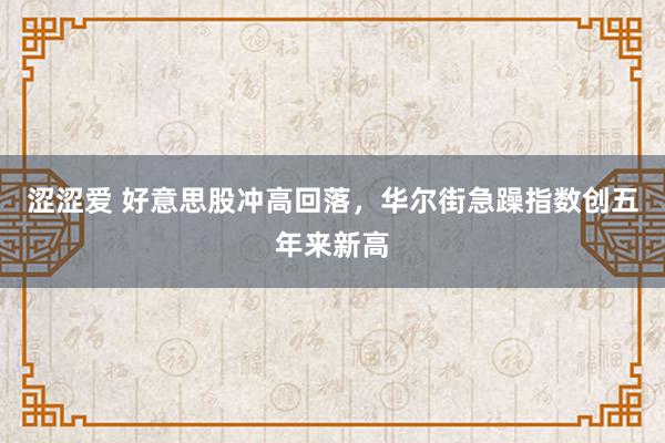 涩涩爱 好意思股冲高回落，华尔街急躁指数创五年来新高